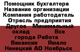 Помощник бухгалтера › Название организации ­ Компания-работодатель › Отрасль предприятия ­ Другое › Минимальный оклад ­ 18 000 - Все города Работа » Вакансии   . Ямало-Ненецкий АО,Ноябрьск г.